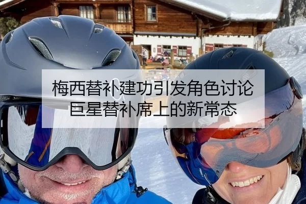 梅西替补建功引发角色讨论 巨星替补席上的新常态